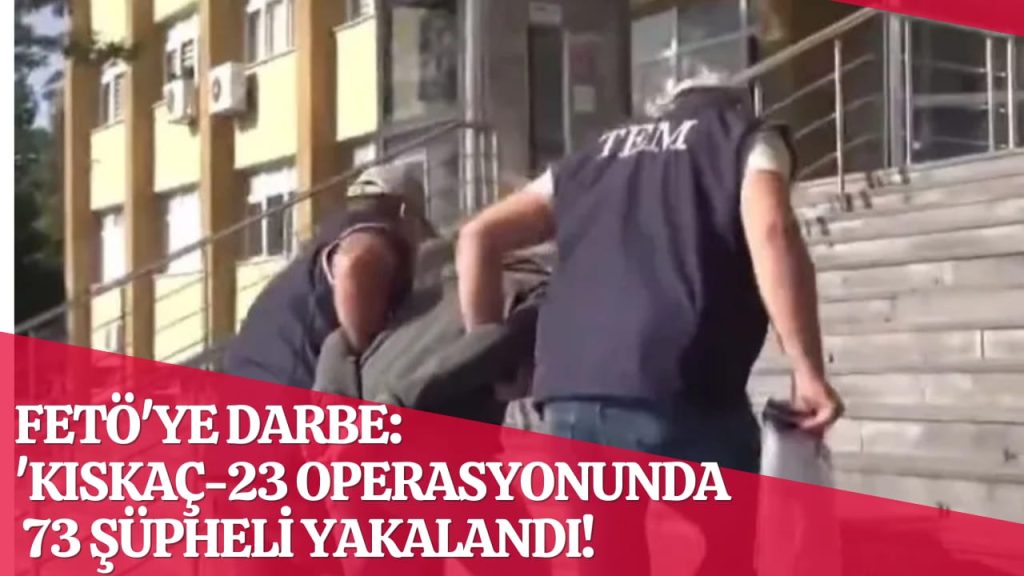 İçişleri Bakanlığı’ndan FETÖ’ye Darbe: ‘Kıskaç-23’ Operasyonlarında 73 Şüpheli Yakalandı