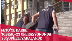 İçişleri Bakanlığı’ndan FETÖ’ye Darbe: ‘Kıskaç-23’ Operasyonlarında 73 Şüpheli Yakalandı